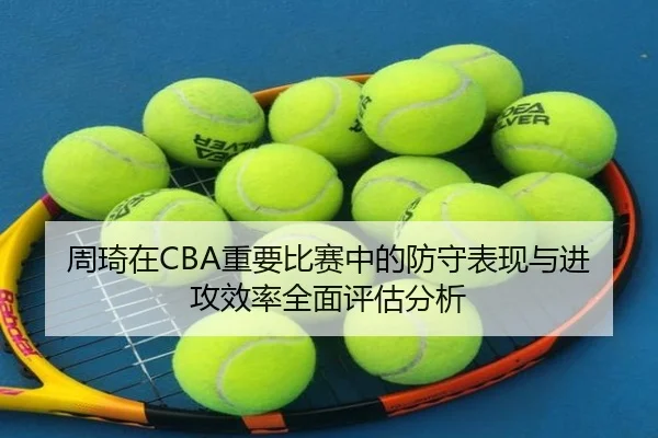 周琦在CBA重要比赛中的防守表现与进攻效率全面评估分析（KAIYUN SPORTS）
