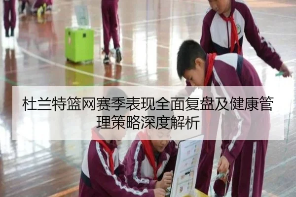 杜兰特篮网赛季表现全面复盘及健康管理策略深度解析（KAIYUN SPORTS）